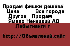 Продам фишки дешева  › Цена ­ 550 - Все города Другое » Продам   . Ямало-Ненецкий АО,Лабытнанги г.